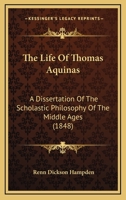 The Life of Thomas Aquinas: A Dissertation of the Scholastic Philosophy of the Middle Ages. Forming a Portion of the Third Division of the Encyclopaedia Metropolitana, First Published in 1833 150332558X Book Cover