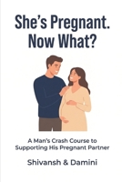 She's Pregnant. Now What?: A Man's Crash Course to Supporting His Pregnant Partner B0GS2C97V1 Book Cover