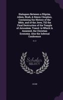 Dialogues Between a Pilgrim, Adam, Noah, & Simon Cleophas, Containing the History of the Bible, and of the Jews, Till the Final Destruction of the ... Economy. Also the Infernal Conference: Or, D 1147081522 Book Cover