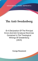 The Anti-Swedenborg: Or A Declaration Of The Principal Errors And Anti-Scriptural Doctrines Contained In The Theological Writings Of Swedenborg 1120724805 Book Cover