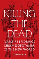 Killing the Dead: Vampire Epidemics from Mesopotamia to the New World 069122479X Book Cover
