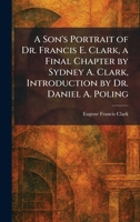 A Son's Portrait of Dr. Francis E. Clark, a Final Chapter by Sydney A. Clark, Introduction by Dr. Daniel A. Poling 1025996801 Book Cover