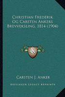 Christian Frederik Og Carsten Ankers Brevveksling 1814: Samt Uddrag Af Deres Breve Fra 1801-13 Og Fra 1815-17... 1165952637 Book Cover