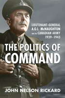 Politics of Command: Lieutenant-General A.G.L. McNaughton and the Canadian Army, 1939-1943 1442640022 Book Cover