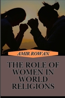 THE ROLE OF WOMEN IN WORLD RELIGIONS: Exploring The Empowering Influence Contributions, And Spiritual Leadership Across Different Believes B0DT6CM2TP Book Cover