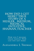 How Did I Get Here, True Story of a Healer, Medical Intuitive, Shaman, Teacher: How Did I Become These People? How Can You Get Here? 1537418645 Book Cover