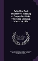 Relief for East Tennessee. Meeting at Cooper Institute, Thursday Evening, March 10, 1864 1149947705 Book Cover