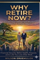 WHY RETIRE NOW?: Create Your Retirement Master Plan in 7 Simple Steps Financial Security, Better Health, Purpose, and a Life You Love After Work B0H3H5S81K Book Cover