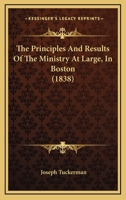 The Principles And Results Of The Ministry At Large, In Boston 1179263049 Book Cover