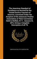The American Standard of Excellence as Revised by the United Poultry Fanciers of America: Convened Under the Auspices of the American Poultry Association, at Their Convention Held in Buffalo, N. Y.... 1014950953 Book Cover