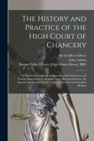 The History and Practice of the High Court of Chancery: in Which is Introduced, An Account of the Institution and Various Regulations of the Said ... Thereof in an Easy and Familiar Method 1014801362 Book Cover