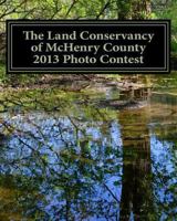 The Land Conservancy of McHenry County 2013 Photo Contest: Art of the Land Amateur Photography Contest Catalog 149358281X Book Cover