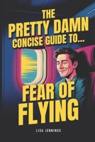 The Pretty Damn Concise Guide To...Fear of Flying: Quickly and Easily End Fear of Flying Forever! 1974380440 Book Cover