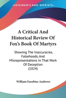 A Critical And Historical Review Of Fox's Book Of Martyrs: Showing The Inaccuracies, Falsehoods, And Misrepresentations In That Work Of Deception 1164522361 Book Cover