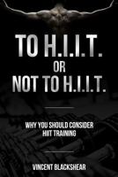 To H.I.I.T. or Not to H.I.I.T.: Why You Should Consider H.I.I.T. Training 1548296244 Book Cover