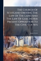 The Church of Scotland Obeying the Law of the Land and the Law of God, in Her Present Opposition to the Civil Courts: The Substance of an Address 1278384901 Book Cover