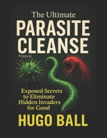 The Ultimate Parasite Cleanse Protocol: Exposed Secrets to Eliminate Hidden Invaders for Good - Parasite Cleanse Book B0F23T7R2R Book Cover