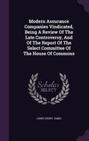 Modern Assurance Companies Vindicated, Being a Review of the Late Controversy, and of the Report of the Select Committee of the House of Commons 1274382815 Book Cover