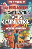 Wonders Unveiled: An Engaging and Captivating Facts Compilation for 8-Year-Olds: Discovering the Fascinating World of Science, Amazing Animals, ... Educational Journey of Exploration and Wonder B0CNZR6SZ9 Book Cover