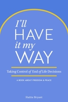 I'll Have It My Way: Taking Control of End of Life Decisions: a Book about Freedom & Peace 1942945000 Book Cover