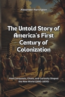 The Untold Story of America’s First Century of Colonization: How Conquests, Chaos, and Curiosity Shaped the New World (1492–1600) B0DV5KXXQ3 Book Cover