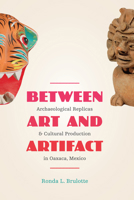 Between Art and Artifact: Archaeological Replicas and Cultural Production in Oaxaca, Mexico 0292754264 Book Cover