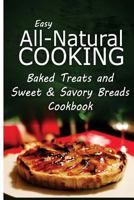 Easy All-Natural Cooking - Baked Treats and Sweet & Savory Breads Cookbook: Easy Healthy Recipes Made with Natural Ingredients 1500274143 Book Cover