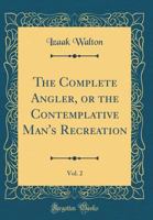 The Complete Angler, Or, Contemplative Man's Recreation: Being a Discourse of Rivers, Fishponds, Fish and Fishing, Volume 2 1522723609 Book Cover