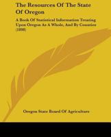 Resources of the State of Oregon. a Book of Statistical Information Treating Upon Oregon as a Whole, and by Counties 1164875884 Book Cover