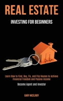 Real Estate Investing for Beginners: Learn How to Find, Buy, Fix, and Flip Houses to Achieve Financial Freedom and Passive Income (Become Agent and Investor) 1989787940 Book Cover
