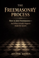 The Freemasonry Process: How to join Freemasonry and what actually happens inside the system (The Hidden Orders: 33 Degrees of Light Secret Society Collection) B0GVMPD7J4 Book Cover