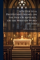 A Letter to a Protestant Friend, on the Holy Scriptures, or the Written Word of God 1024187950 Book Cover