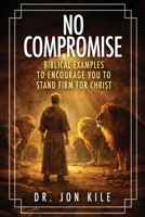 NO COMPROMISE: Biblical Examples to Encourage You to Stand Firm for Christ 1629673293 Book Cover