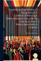 Cartilla Electoral Ó Requisitos Y Condiciones Que Desearíamos Hallar En Los Electos Á Procuradores Á Córtes: Con Arreglo Al Estatuto Real, ... De Los Electores... 1247108058 Book Cover