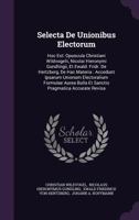 Selecta De Unionibus Electorum: Hoc Est: Opuscula Christiani Wildvogelii, Nicolai Hieronymi Gundlingii, Et Ewald. Fridr. De Hertzberg, De Hac Materia: Accedunt Ipsarum Unionum Electoralium Formulae Au 1279840242 Book Cover