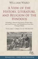 A View of the History, Literature, and Religion of the Hindoos: Volume 1, Objects of Worship: Including a Minute Description of Their Manners and Customs, and Translations from Their Principal Works 135759741X Book Cover