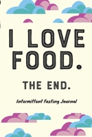 I LOVE FOOD. THE END. Intermittent Fasting Journal: The Ultimate Intermittent Fasting 101 Journal. Makes a Great Essential for Proven Weight Loss Results: Combined With The Ketogenic Diet for Fast Eff 1708491872 Book Cover