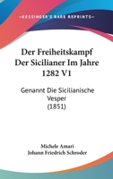 Der Freiheitskampf Der Sicilianer Im Jahre 1282 V1: Genannt Die Sicilianische Vesper (1851) 1160432805 Book Cover