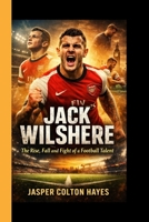 JACK WILSHERE: The Rise, Fall, and Fight of a Football Talent B0GXWKH7HJ Book Cover