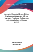 Mercurius Moraviae Memorabilium, Sive Supplex Caduceator Salvum Ingredere Proditurae De Injuriosa Adjectione In Lucem Moravo (1705) 1120005302 Book Cover