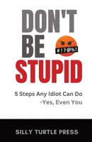Don't Be Stupid: 5 Steps Any Idiot Can Do - Yes, Even You 1960426028 Book Cover