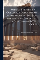 Winter Evenings at College, a Description of the Manners [&c.] of the Ancient Greeks, by a Clergyman [B.T.H. Cole]. 1146954395 Book Cover