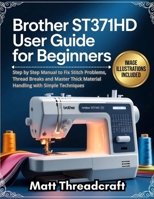 Brother ST371HD User Guide for Beginners: Step by Step Manual to Fix Stitch Problems, Thread Breaks and Master Thick Material Handling with Simple Techniques B0GYTDKY1G Book Cover