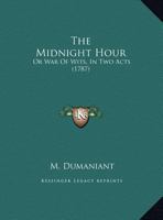 The midnight hour. A comedy, in three acts. From the French of M. Damaniant. Called Guerre ouverte; ou, ruse contre ruse. As it is now performing at ... by Mrs. Inchbald. The second edition. 1241016852 Book Cover
