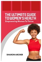 THE ULTIMATE GUIDE TO WOMEN'S HEALTH: Empowering Women To Thrive B0C9S3G1CT Book Cover