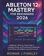 ABLETON LIVE 12 MASTERY 2026: A Beginner’s Step-by-Step Guide to Creating, Mixing, and Producing Professional-Level Tracks with Ableton Live and Live Lite" B0G49HM5RR Book Cover