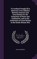 To Cardinal Vaughn [!] in Advocacy of an Alliance Between America and Great Britain for the Promotion of Peace and Civilization, and on His Jstification of Great Britain in the South African War 1359582401 Book Cover