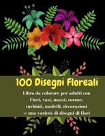 100 Disegni Floreali - Libro da colorare per adulti con Fiori, vasi, mazzi, corone, turbinii, modelli, decorazioni e una variet� di disegni di fiori: Libro da colorare perfetto per rilassarsi, allevia 1008912425 Book Cover