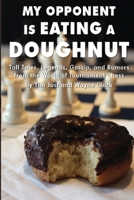 My Opponent Is Eating a Doughnut: Tall Tales, Legends, Gossip, and Rumors from the World of Tournament Chess 1530385008 Book Cover