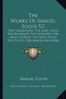 The Works Of Samuel Foote V2: The Commissary; The Lame Lover; The Bankrupt; The Cozeners; The Maid Of Bath; The Devil Upon Two Sticks; The Nabob And More 0548300917 Book Cover